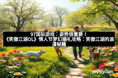 97国际游戏：姿势很重要！《笑傲江湖OL》情人节梦幻婚礼攻略：笑傲江湖的浪漫秘籍