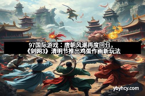 97国际游戏：唐朝风潮再度回归，《剑网3》清明节推出鸡蛋作画新玩法