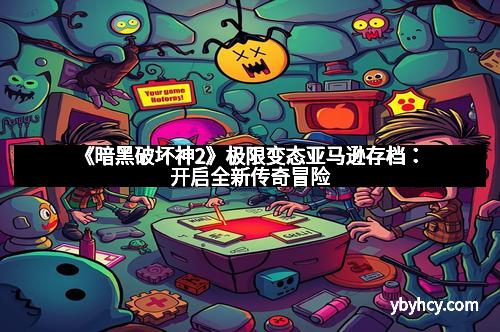 《暗黑破坏神2》极限变态亚马逊存档：开启全新传奇冒险