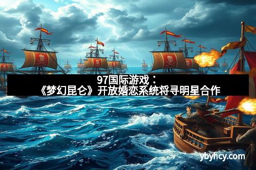 97国际游戏：《梦幻昆仑》开放婚恋系统将寻明星合作